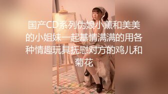 国产CD系列伪娘小薰和美美的小姐妹一起基情满满的用各种情趣玩具抚慰对方的鸡儿和菊花