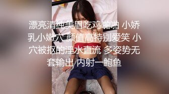 漂亮清纯美眉吃鸡啪啪 小娇乳小嫩穴 颜值高特别爱笑 小穴被抠的淫水直流 多姿势无套输出 内射一鲍鱼