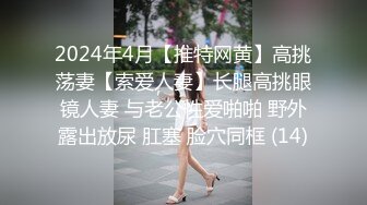 2024年4月【推特网黄】高挑荡妻【索爱人妻】长腿高挑眼镜人妻 与老公性爱啪啪 野外露出放尿 肛塞 脸穴同框 (14)