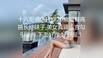 十八哥酒店狂操20歳翘臀高挑长腿妹子,美女真骚语言勾引说痒,下面好痒,好舒服！