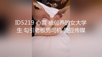 ID5219 心萱 被包养的女大学生 勾引老板男司机 爱豆传媒