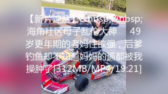 【新片速遞】&nbsp;&nbsp;海角社区母子乱伦大神❤️49岁更年期的老妈性欲强，后爹钓鱼却不知道妈妈的逼都被我操肿了[312MB/MP4/19:21]