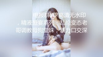 ⚫️⚫️电报群VIP高清无水印，精液盛宴系列！乱伦变态老哥调教母狗堂妹，暴力口交深喉