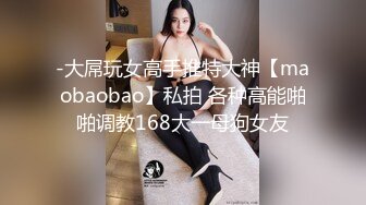 -大屌玩女高手推特大神【maobaobao】私拍 各种高能啪啪调教168大一母狗女友