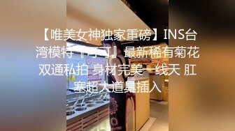 【唯美女神独家重磅】INS台湾模特『可可』最新稀有菊花双通私拍 身材完美一线天 肛塞超大道具插入