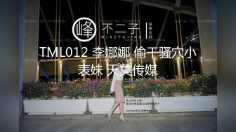 TML012 李娜娜 偷干骚穴小表妹 天美传媒