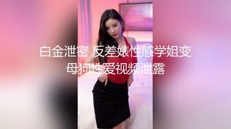 白金泄密 反差婊性感学姐变母狗性爱视频泄露