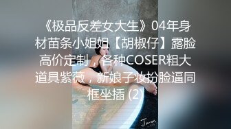 《极品反差女大生》04年身材苗条小姐姐【胡椒仔】露脸高价定制，各种COSER粗大道具紫薇，新娘子妆扮脸逼同框坐插 (2)