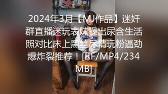 2024年3月【MJ作品】迷奸群直播迷玩表妹操出尿含生活照对比床上黑丝尽情玩粉逼劲爆炸裂推荐！[RF/MP4/234MB]