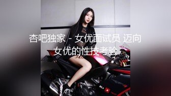 杏吧独家 - 女优面试员 迈向女优的性技考验