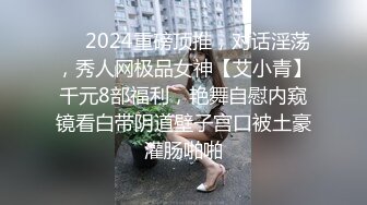 ❤️2024重磅顶推，对话淫荡，秀人网极品女神【艾小青】千元8部福利，艳舞自慰内窥镜看白带阴道壁子宫口被土豪灌肠啪啪