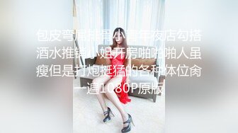 包皮弯屌排骨小青年夜店勾搭酒水推销小姐开房啪啪啪人虽瘦但是打炮挺猛的各种体位肏一遍1080P原版