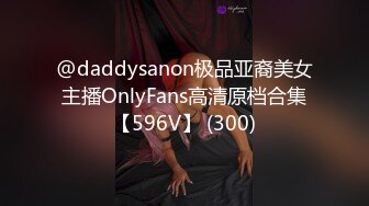 @daddysanon极品亚裔美女主播OnlyFans高清原档合集【596V】 (300)