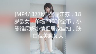 [MP4/ 377M] 坐标江苏，18岁欲女，单场23000金币，小熊维尼呀小情侣居家自拍，肤白貌美胸又大