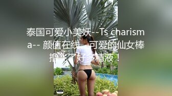 泰国可爱小美妖--Ts charisma-- 颜值在线、可爱的仙女棒撸飞了好多精液！