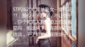 STP26206 黑丝熟女--姐妹花??：我今天不舒服，不让你干，你个死男人我在边上你没看见吗，电话来了还有茶咱们微信谈，干了姐姐个淫荡婊子！