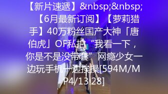 【新片速遞】&nbsp;&nbsp;✨【6月最新订阅】【萝莉猎手】40万粉丝国产大神「唐伯虎」OF私拍“我看一下，你是不是没带套”网瘾少女一边玩手机一边挨操[594M/MP4/13:28]