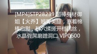 [MP4]STP28239 超棒身材御姐【火乔】翘臀美腿，塞着棉棒自慰，掰穴揉搓开档黑丝，水晶假屌磨蹭洞口 VIP0600