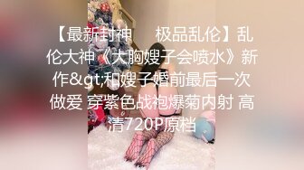 【最新封神❤️极品乱伦】乱伦大神《大胸嫂子会喷水》新作&gt;和嫂子婚前最后一次做爱 穿紫色战袍爆菊内射 高清720P原档