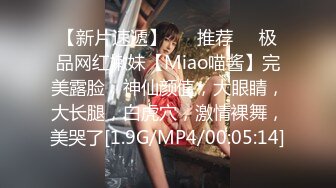 【新片速遞】 ❣️推荐❣️极品网红嫩妹【Miao喵酱】完美露脸，神仙颜值，大眼睛，大长腿，白虎穴，激情裸舞，美哭了[1.9G/MP4/00:05:14]