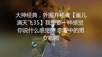 大神经典，外围开拓者【雀儿满天飞35】我想要一种感觉 你说什么感觉 ？恋爱中的男女啪啪