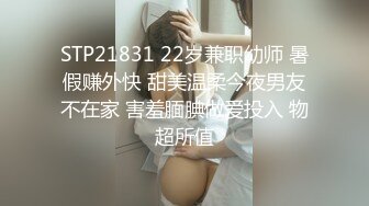 STP21831 22岁兼职幼师 暑假赚外快 甜美温柔今夜男友不在家 害羞腼腆做爱投入 物超所值