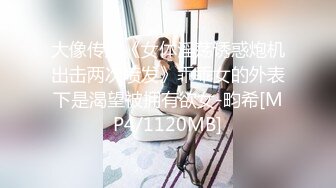 大像传媒《女体淫荡诱惑炮机出击两次喷发》乖乖女的外表下是渴望被拥有欲女-畇希[MP4/1120MB]