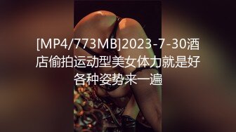 [MP4/773MB]2023-7-30酒店偷拍运动型美女体力就是好各种姿势来一遍