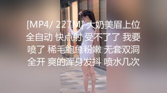 [MP4/ 227M] 大奶美眉上位全自动 快点射 受不了了 我要喷了 稀毛鲍鱼粉嫩 无套双洞全开 爽的浑身发抖 喷水几次