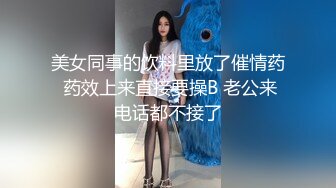 美女同事的饮料里放了催情药 药效上来直接要操B 老公来电话都不接了