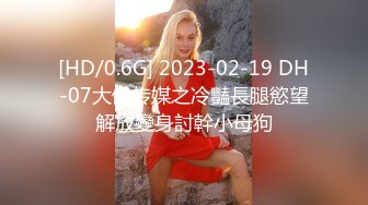 [HD/0.6G] 2023-02-19 DH-07大像传媒之冷豔長腿慾望解放變身討幹小母狗