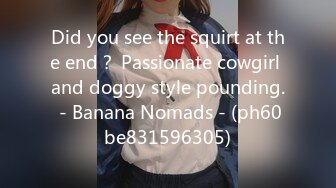 Did you see the squirt at the end？ Passionate cowgirl and doggy style pounding. - Banana Nomads - (ph60be831596305)