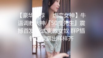 【豪华推荐❤️虐恋女神】牛逼调教大神『50度先生』震撼首发 花式调教女奴 群P插针饮尿露出样样齐