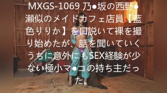 MXGS-1069 乃●坂の西野●瀬似のメイドカフェ店員【藍色りりか】を口説いて裸を撮り始めたが、話を聞いていくうちに意外にもSEX経験が少ない極小マ●コの持ち主だった。