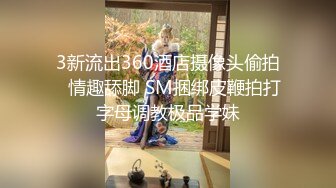 3新流出360酒店摄像头偷拍♥情趣舔脚 SM捆绑皮鞭拍打字母调教极品学妹