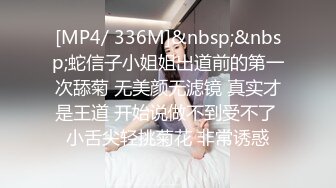 [MP4/ 336M]&nbsp;&nbsp;蛇信子小姐姐出道前的第一次舔菊 无美颜无滤镜 真实才是王道 开始说做不到受不了 小舌尖轻挑菊花 非常诱惑