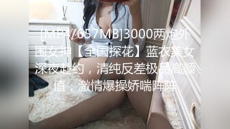 [MP4/657MB]3000两炮外围女神【全国探花】蓝衣美女深夜赴约，清纯反差极品高颜值，激情爆操娇喘阵阵