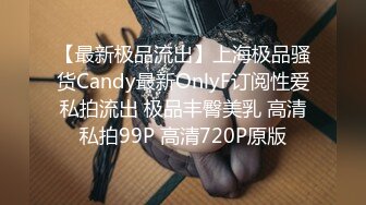 【最新极品流出】上海极品骚货Candy最新OnlyF订阅性爱私拍流出 极品丰臀美乳 高清私拍99P 高清720P原版