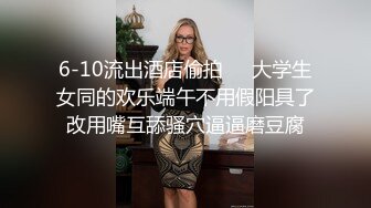 6-10流出酒店偷拍❤️大学生女同的欢乐端午不用假阳具了改用嘴互舔骚穴逼逼磨豆腐