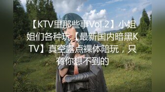 【KTV里那些事Vol.2】小姐姐们各种玩【最新国内暗黑KTV】真空露点裸体陪玩，只有你想不到的