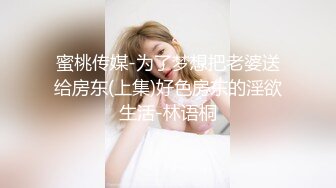 蜜桃传媒-为了梦想把老婆送给房东(上集)好色房东的淫欲生活-林语桐