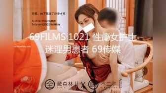 69FILMS 1021 性瘾女护士迷淫男患者 69传媒