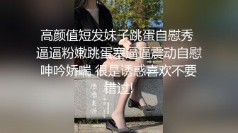 高颜值短发妹子跳蛋自慰秀 逼逼粉嫩跳蛋塞逼逼震动自慰呻吟娇喘 很是诱惑喜欢不要错过!