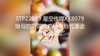 STP22989 星空传媒XK8079继母的阴谋性瘾娇妻当代潘金莲-雯嘉