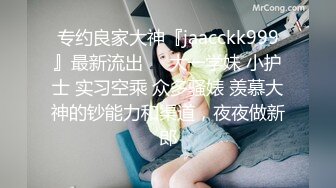 专约良家大神『jaacckk999』最新流出❤️大一学妹 小护士 实习空乘 众多骚婊 羡慕大神的钞能力和渠道，夜夜做新郎