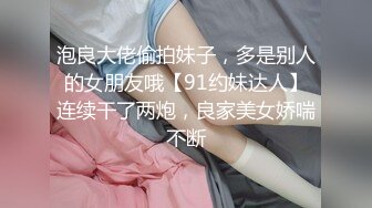 泡良大佬偷拍妹子，多是别人的女朋友哦【91约妹达人】连续干了两炮，良家美女娇喘不断