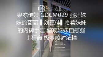 果冻传媒 GDCM029 强奸妹妹的哥哥 ▌刘嘉佳▌嗅着妹妹的内裤手淫 偷窥妹妹自慰强上狂肏 极爽喷射浓精