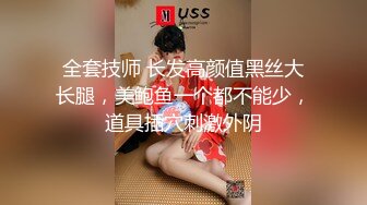 全套技师 长发高颜值黑丝大长腿，美鲍鱼一个都不能少，道具插穴刺激外阴