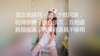 双女姐妹花~新疆少数民族，玩得很嗨，百合舔穴，互相道具插骚逼，嗨笑称道具不够用！