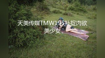 天美传媒TMW195补捉肉欲美少女